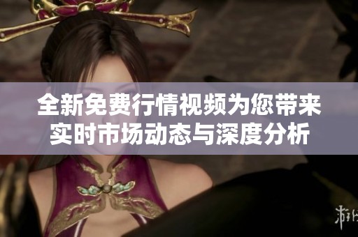 全新免费行情视频为您带来实时市场动态与深度分析