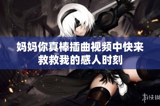 妈妈你真棒插曲视频中快来救救我的感人时刻