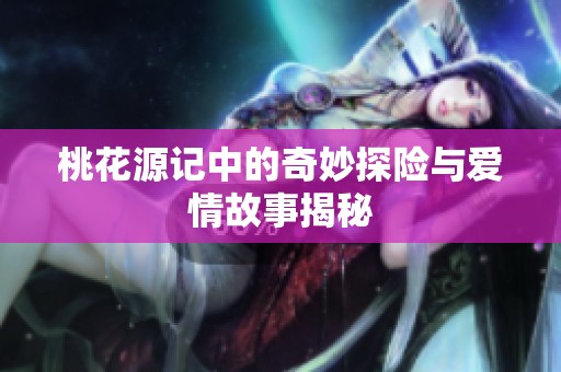 桃花源记中的奇妙探险与爱情故事揭秘