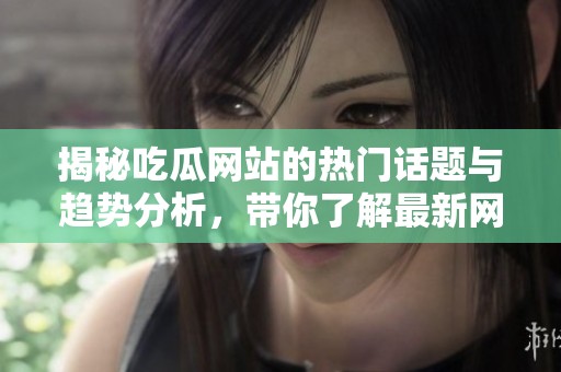 揭秘吃瓜网站的热门话题与趋势分析，带你了解最新网络动态