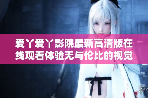 爱丫爱丫影院最新高清版在线观看体验无与伦比的视觉盛宴