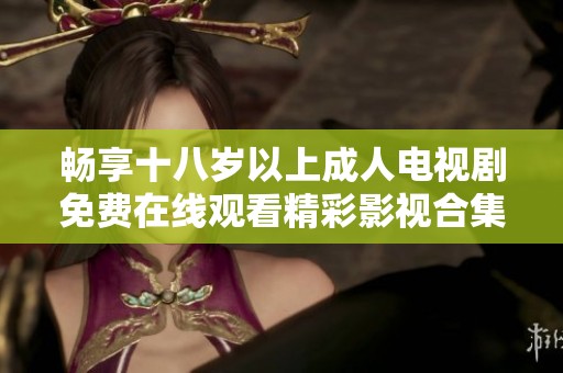 畅享十八岁以上成人电视剧免费在线观看精彩影视合集