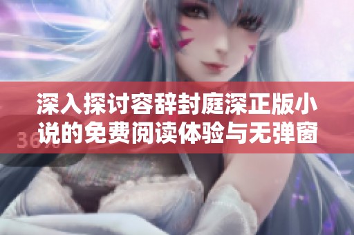 深入探讨容辞封庭深正版小说的免费阅读体验与无弹窗特色