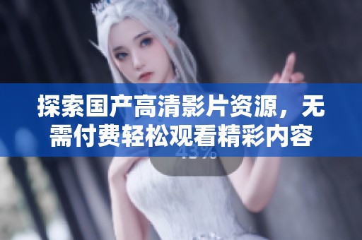 探索国产高清影片资源，无需付费轻松观看精彩内容