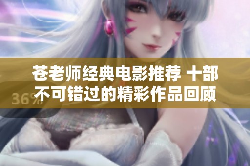苍老师经典电影推荐 十部不可错过的精彩作品回顾