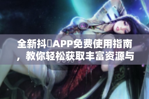 全新抖抈APP免费使用指南，教你轻松获取丰富资源与功能