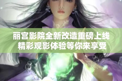 丽宫影院全新改造重磅上线 精彩观影体验等你来享受