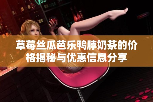 草莓丝瓜芭乐鸭脖奶茶的价格揭秘与优惠信息分享