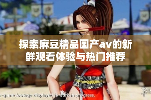 探索麻豆精品国产av的新鲜观看体验与热门推荐