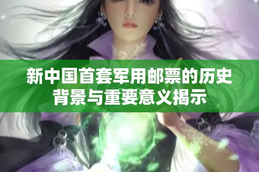 新中国首套军用邮票的历史背景与重要意义揭示