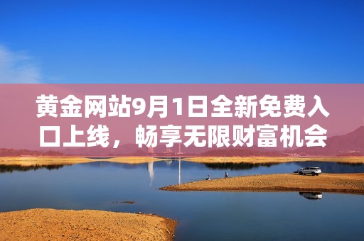 黄金网站9月1日全新免费入口上线，畅享无限财富机会