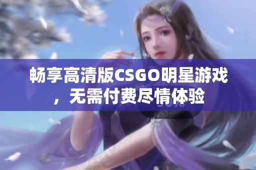 畅享高清版CSGO明星游戏，无需付费尽情体验