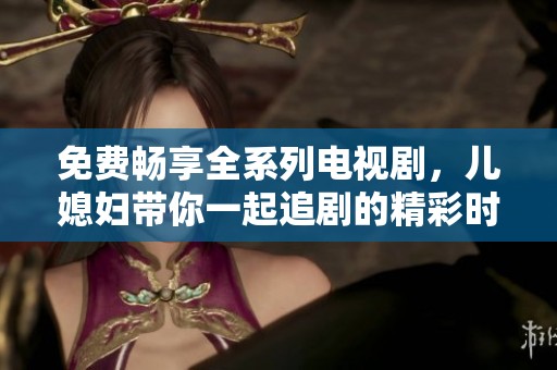 免费畅享全系列电视剧，儿媳妇带你一起追剧的精彩时刻