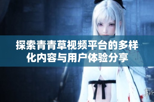 探索青青草视频平台的多样化内容与用户体验分享