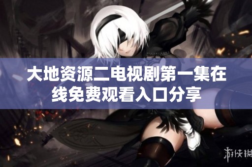 大地资源二电视剧第一集在线免费观看入口分享