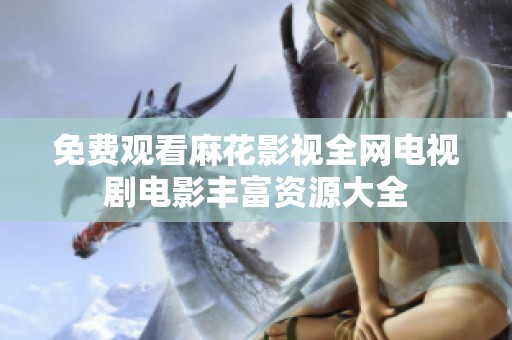 免费观看麻花影视全网电视剧电影丰富资源大全