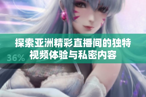 探索亚洲精彩直播间的独特视频体验与私密内容