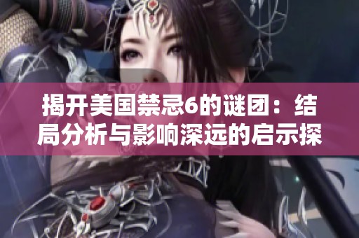 揭开美国禁忌6的谜团：结局分析与影响深远的启示探讨