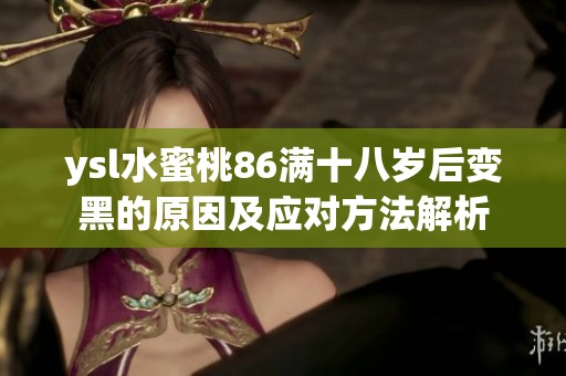 ysl水蜜桃86满十八岁后变黑的原因及应对方法解析