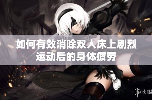 如何有效消除双人床上剧烈运动后的身体疲劳