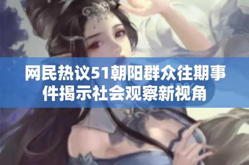 网民热议51朝阳群众往期事件揭示社会观察新视角