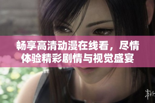 畅享高清动漫在线看，尽情体验精彩剧情与视觉盛宴