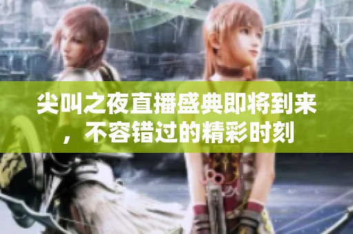 尖叫之夜直播盛典即将到来，不容错过的精彩时刻