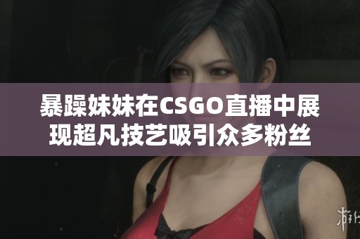 暴躁妹妹在CSGO直播中展现超凡技艺吸引众多粉丝