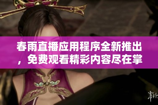 春雨直播应用程序全新推出，免费观看精彩内容尽在掌握中