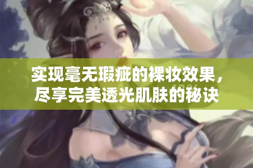 实现毫无瑕疵的裸妆效果，尽享完美透光肌肤的秘诀