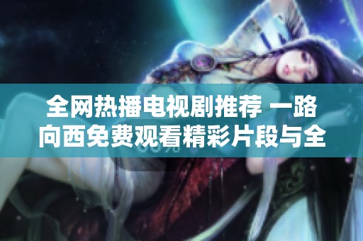 全网热播电视剧推荐 一路向西免费观看精彩片段与全集