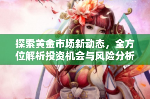 探索黄金市场新动态，全方位解析投资机会与风险分析