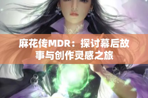 麻花传MDR：探讨幕后故事与创作灵感之旅