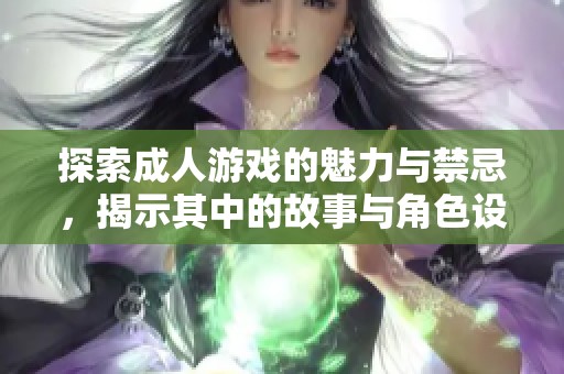 探索成人游戏的魅力与禁忌，揭示其中的故事与角色设计