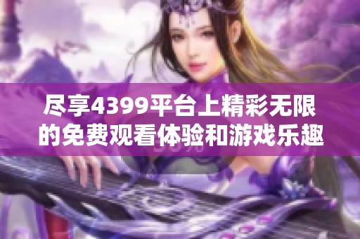 尽享4399平台上精彩无限的免费观看体验和游戏乐趣