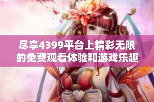 尽享4399平台上精彩无限的免费观看体验和游戏乐趣