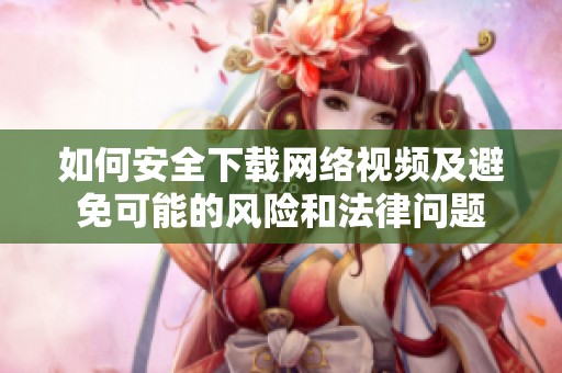如何安全下载网络视频及避免可能的风险和法律问题