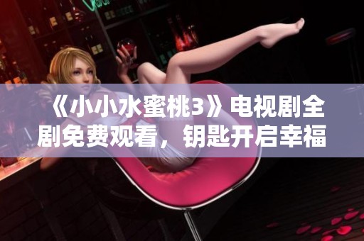 《小小水蜜桃3》电视剧全剧免费观看，钥匙开启幸福大门
