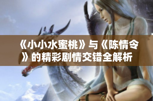 《小小水蜜桃》与《陈情令》的精彩剧情交错全解析