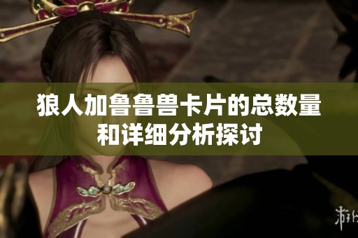 狼人加鲁鲁兽卡片的总数量和详细分析探讨