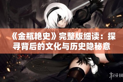 《金瓶艳史》完整版细读：探寻背后的文化与历史隐秘意义