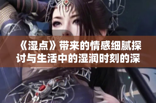 《湿点》带来的情感细腻探讨与生活中的湿润时刻的深度解析
