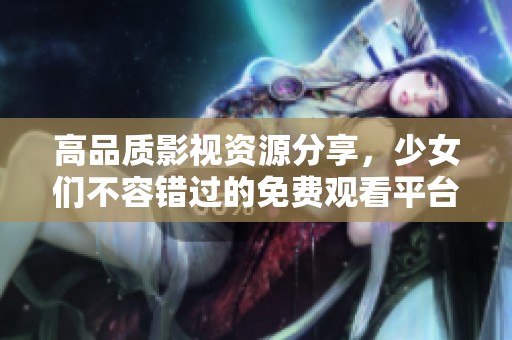 高品质影视资源分享，少女们不容错过的免费观看平台