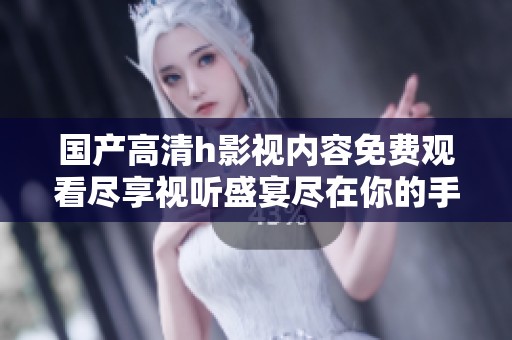 国产高清h影视内容免费观看尽享视听盛宴尽在你的手中