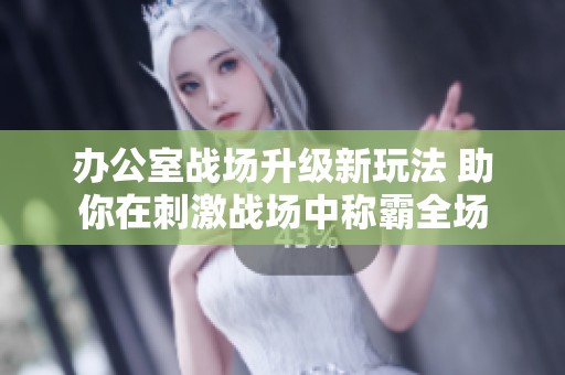 办公室战场升级新玩法 助你在刺激战场中称霸全场