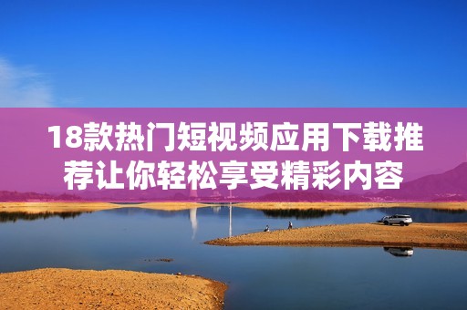 18款热门短视频应用下载推荐让你轻松享受精彩内容