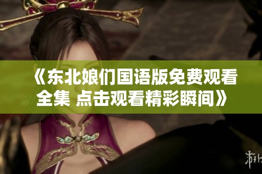 《东北娘们国语版免费观看全集 点击观看精彩瞬间》