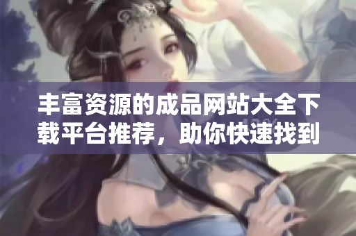 丰富资源的成品网站大全下载平台推荐，助你快速找到所需内容