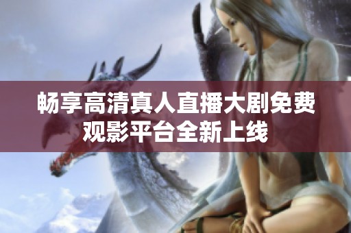 畅享高清真人直播大剧免费观影平台全新上线