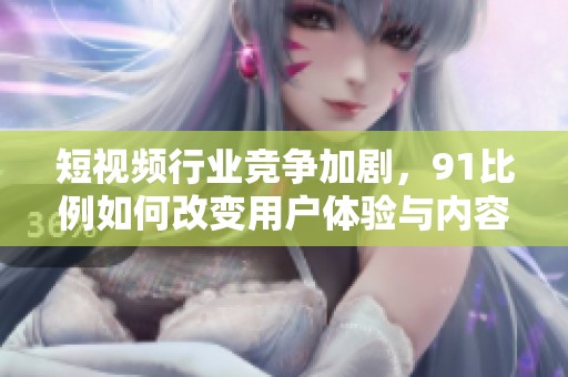 短视频行业竞争加剧，91比例如何改变用户体验与内容创作